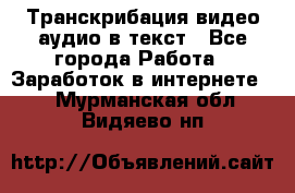 Транскрибация видео/аудио в текст - Все города Работа » Заработок в интернете   . Мурманская обл.,Видяево нп